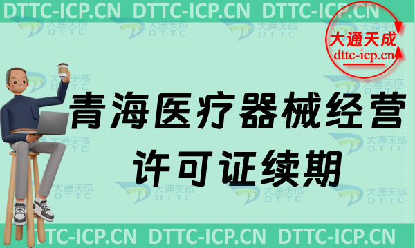 青海医疗器械经营许可证续期怎么办理(二类和三类续办材料与条件最新指南)